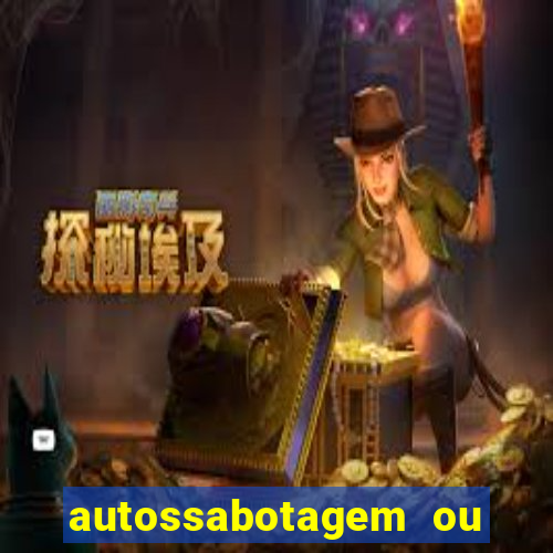 autossabotagem ou auto sabotagem